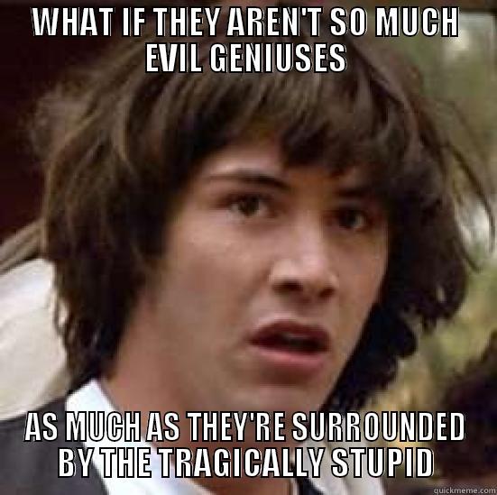 WHAT IF THEY AREN'T SO MUCH EVIL GENIUSES AS MUCH AS THEY'RE SURROUNDED BY THE TRAGICALLY STUPID conspiracy keanu