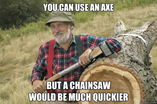 You Can Use An Axe But A Chainsaw
Would Be Much Quickier  