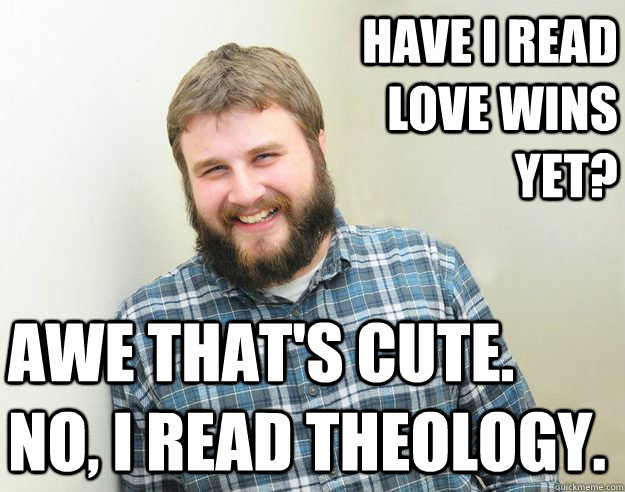 Have I read Love Wins yet? Awe that's cute. No, I read theology.  