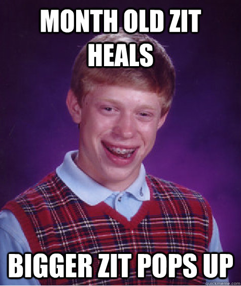 MONTH old zit heals BIGGER ZIT POPS UP   Bad Luck Brian