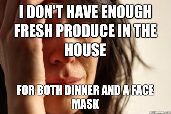 I don't have enough fresh produce in the house for both dinner and a face mask  First World Problems