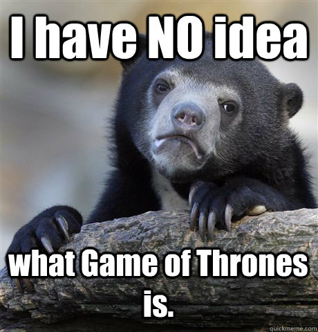 I have NO idea what Game of Thrones is.  Confession Bear