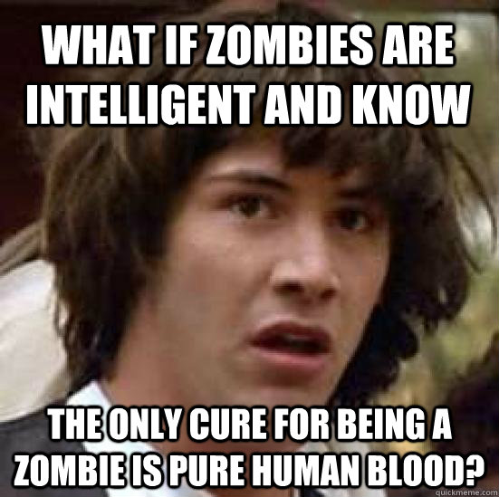 What if zombies are intelligent and know the only cure for being a zombie is pure human blood?  conspiracy keanu