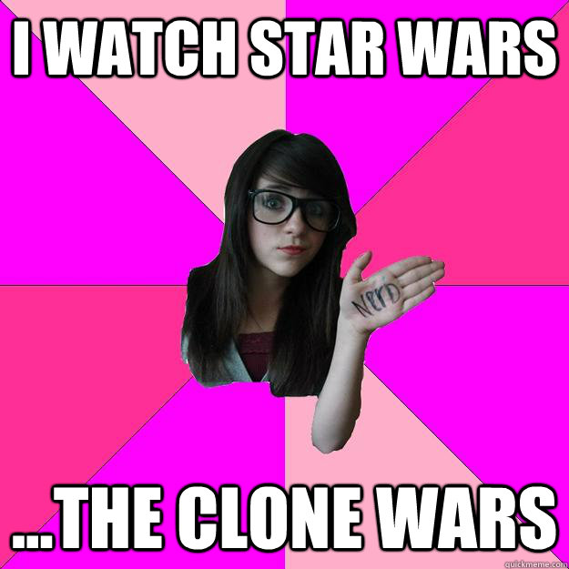 i watch star wars ...the clone wars  Idiot Nerd Girl