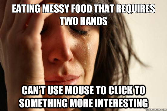 eating messy food that requires two hands can't use mouse to click to something more interesting  First World Problems