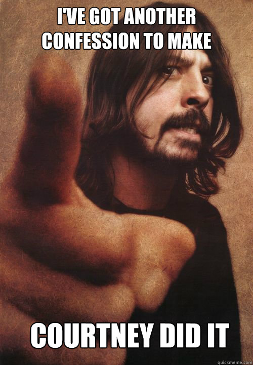 I've got another confession to make Courtney did it - I've got another confession to make Courtney did it  Dave Grohl