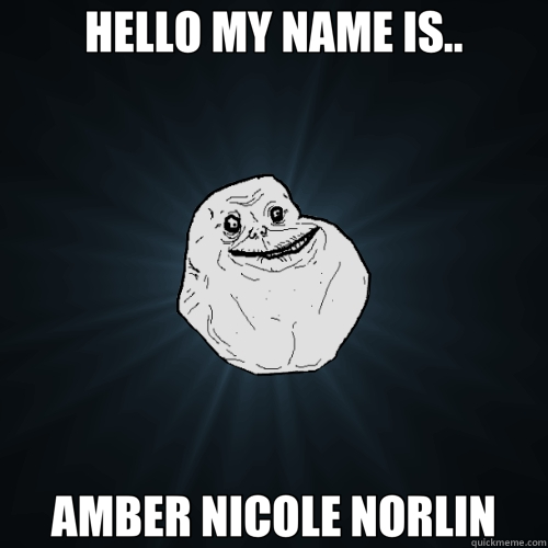 HELLO MY NAME IS.. AMBER NICOLE NORLIN  Forever Alone