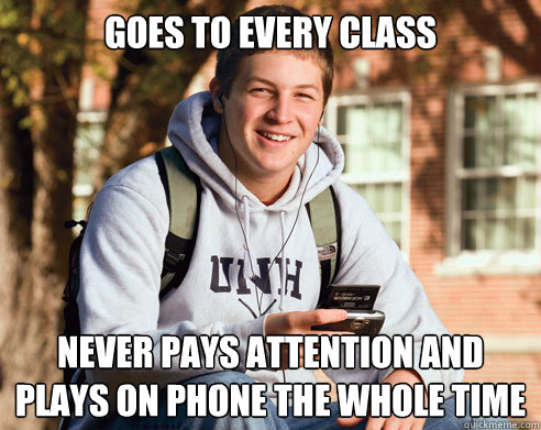 goes to every class never pays attention and plays on phone the whole time - goes to every class never pays attention and plays on phone the whole time  College Freshman