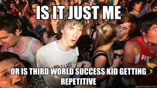is it just me or is third world success kid getting repetitive   - is it just me or is third world success kid getting repetitive    Sudden Clarity Clarence