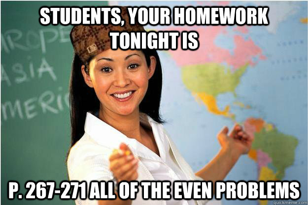 Students, your homework tonight is p. 267-271 All of the even problems  Scumbag Teacher