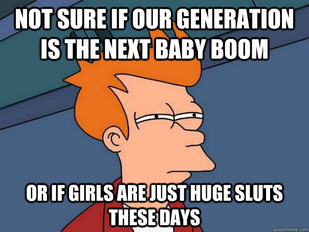 Not sure if our generation is the next baby boom Or if girls are just huge sluts these days  Futurama Fry