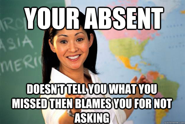 Your absent Doesn't tell you what you missed then blames you for not asking - Your absent Doesn't tell you what you missed then blames you for not asking  Unhelpful High School Teacher