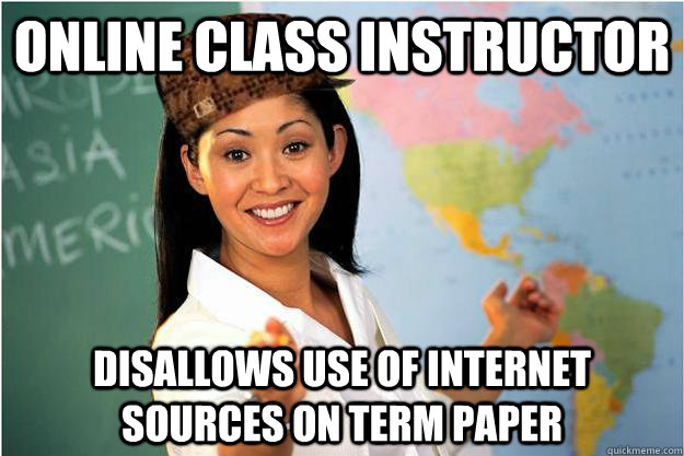 Online class instructor Disallows use of internet sources on term paper - Online class instructor Disallows use of internet sources on term paper  Scumbag Teacher