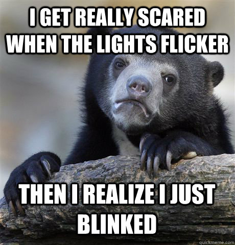 I get really scared when the lights flicker then i realize i just blinked  Confession Bear