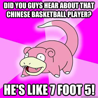 Did you guys hear about that chinese basketball player? He's like 7 foot 5! - Did you guys hear about that chinese basketball player? He's like 7 foot 5!  Slowpoke