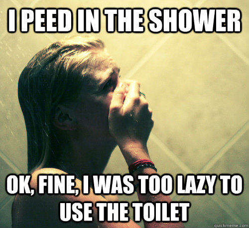 i peed in the shower Ok, fine, i was too lazy to use the toilet - i peed in the shower Ok, fine, i was too lazy to use the toilet  Shower Mistake