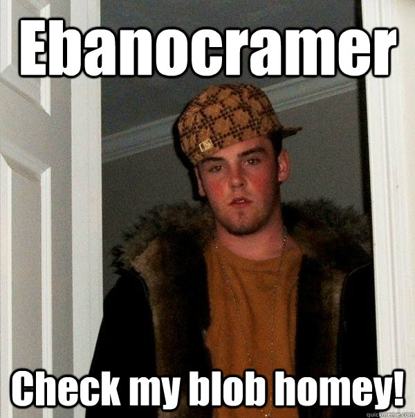 Ebanocramer Check my blob homey!  Scumbag Steve