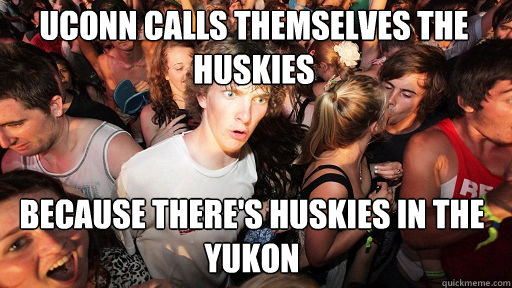 uconn calls themselves the huskies because there's huskies in the yukon  Sudden Clarity Clarence