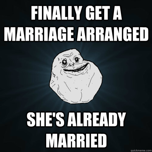 Finally get a marriage arranged she's already married - Finally get a marriage arranged she's already married  Forever Alone