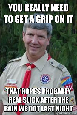 You really need to get a grip on it That rope's probably real slick after the rain we got last night  Harmless Scout Leader