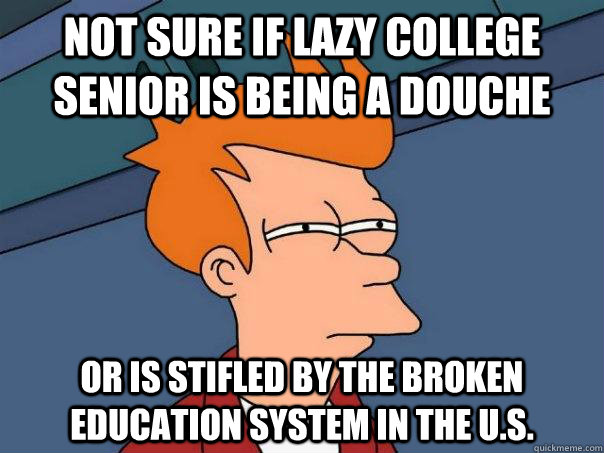 Not sure if lazy college senior is being a douche or is stifled by the broken education system in the U.S.  Futurama Fry