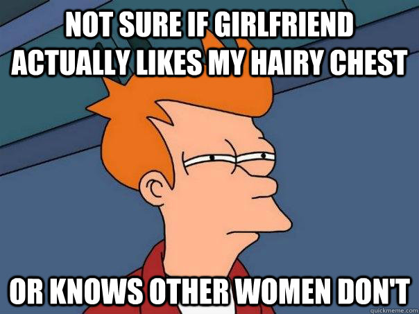 Not sure if girlfriend actually likes my hairy chest Or knows other women don't - Not sure if girlfriend actually likes my hairy chest Or knows other women don't  Futurama Fry