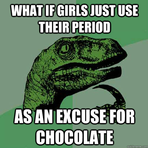 what if girls just use their period  as an excuse for chocolate  Philosoraptor