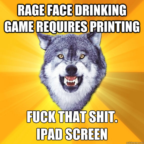 RAGE FACE DRINKING GAME REQUIRES PRINTING FUCK THAT SHIT.
IPAD SCREEN  Courage Wolf