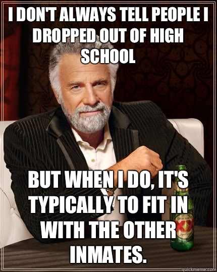 I don't always tell people I dropped out of high school but when I do, it's typically to fit in with the other inmates.  - I don't always tell people I dropped out of high school but when I do, it's typically to fit in with the other inmates.   The Most Interesting Man In The World