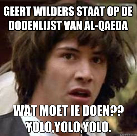 geert wilders staat op de dodenlijst van al-qaeda wat moet ie doen??
yolo,yolo,yolo.  conspiracy keanu