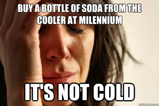 Buy a bottle of soda from the cooler at milennium It's not cold  First World Problems