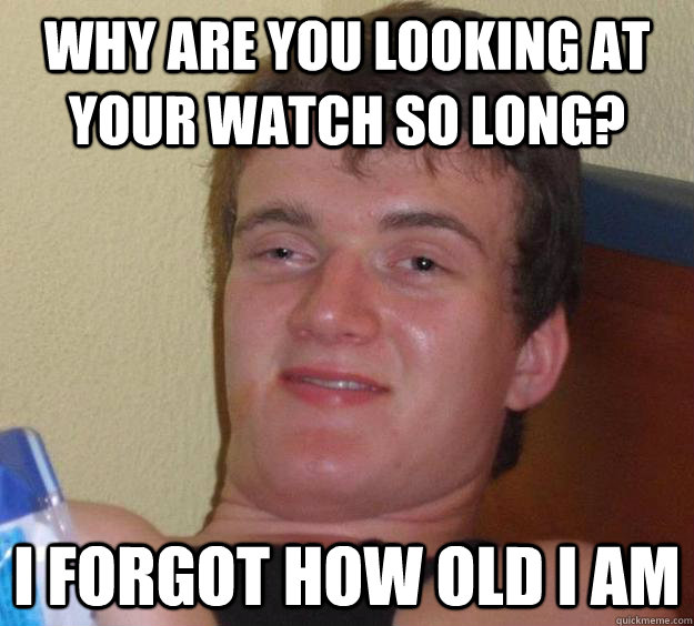 why are you looking at your watch so long? i forgot how old i am - why are you looking at your watch so long? i forgot how old i am  10 Guy