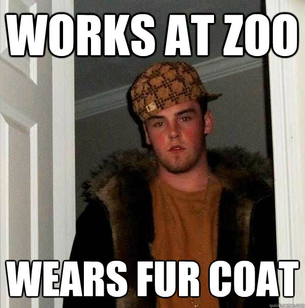 works at zoo wears fur coat - works at zoo wears fur coat  Scumbag Steve