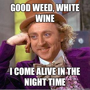 Good weed, white wine I come alive in the night time  Condescending Wonka