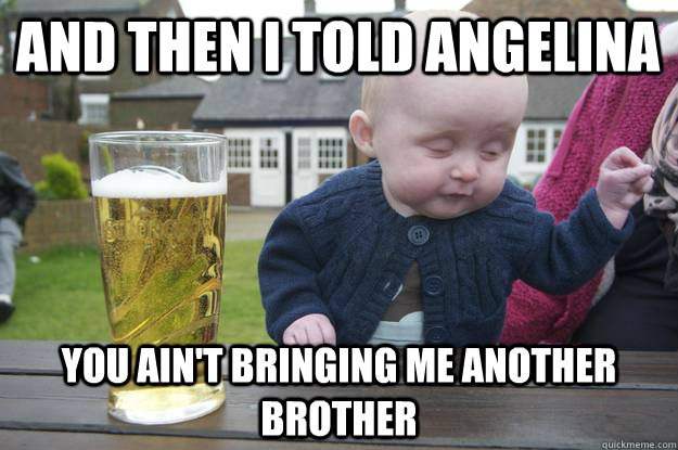 And then I told Angelina you ain't bringing me another brother  - And then I told Angelina you ain't bringing me another brother   drunk baby