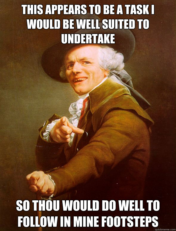 this appears to be a task i would be well suited to undertake so thou would do well to follow in mine footsteps  Joseph Ducreux