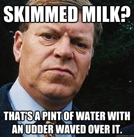 skimmed milk? That's a pint of water with an udder waved over it. - skimmed milk? That's a pint of water with an udder waved over it.  dalziel