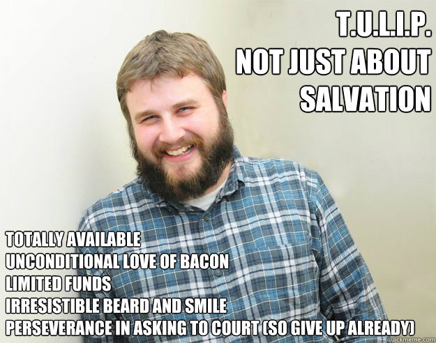 T.U.L.I.P.
Not just about salvation Totally available
Unconditional love of bacon
Limited funds
Irresistible beard and smile
Perseverance in asking to court (so give up already)
  