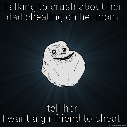 Talking to my crush. - TALKING TO CRUSH ABOUT HER DAD CHEATING ON HER MOM TELL HER I WANT A GIRLFRIEND TO CHEAT ON Forever Alone