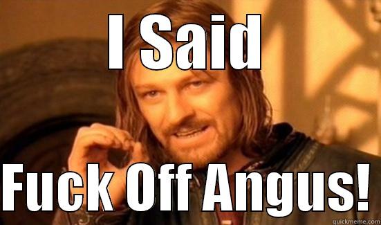 I SAID  FUCK OFF ANGUS! Boromir