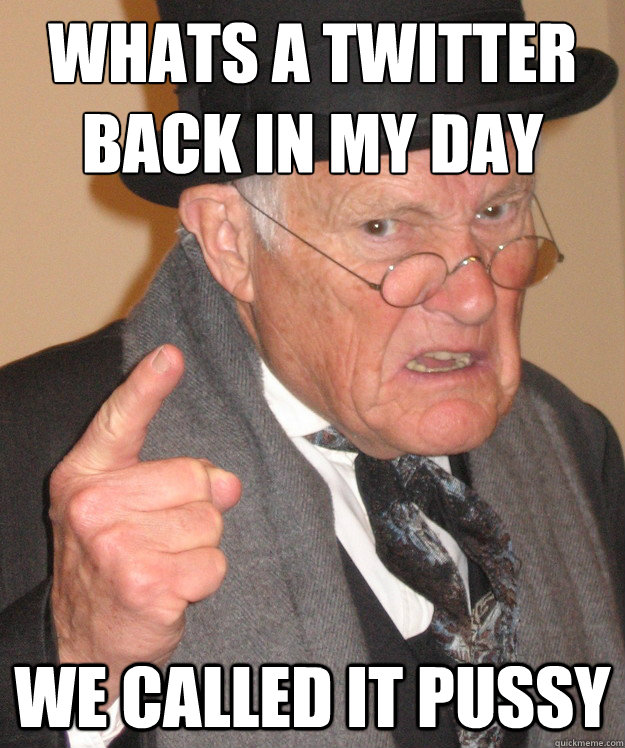 whats a Twitter 
back in my day we called it pussy  back in my day