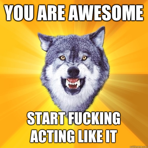 You are awesome Start fucking acting like it  Courage Wolf