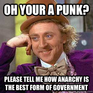 Oh your a punk? Please tell me how anarchy is the best form of government  Condescending Wonka