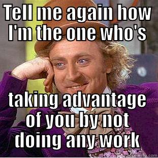 TELL ME AGAIN HOW I'M THE ONE WHO'S TAKING ADVANTAGE OF YOU BY NOT DOING ANY WORK Condescending Wonka