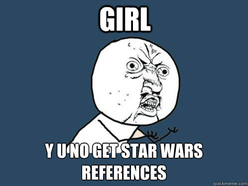 Girl y u no get star wars references  Y U No