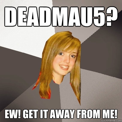 Deadmau5? Ew! Get it away from me!  Musically Oblivious 8th Grader