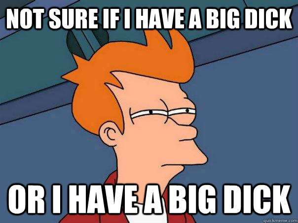 Not sure if i have a big dick Or i have a big dick  Futurama Fry