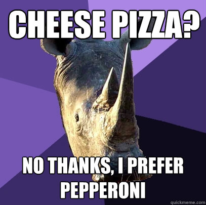 Cheese Pizza? No thanks, I prefer pepperoni  Sexually Oblivious Rhino