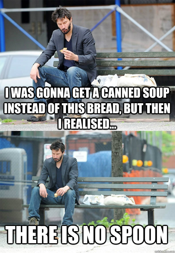 I was gonna get a canned soup instead of this bread, but then i realised... there is no spoon - I was gonna get a canned soup instead of this bread, but then i realised... there is no spoon  Sad Keanu