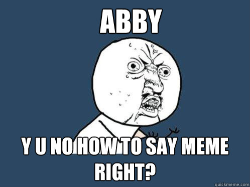 Abby y u no how to say meme right?  Y U No